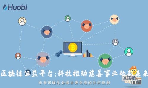 区块链公益平台：科技推动慈善事业的新未来